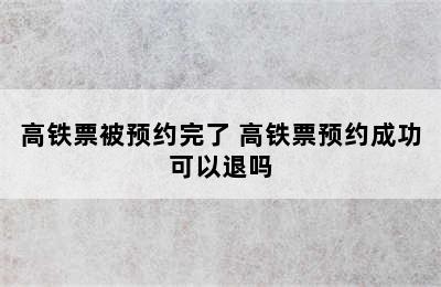 高铁票被预约完了 高铁票预约成功可以退吗